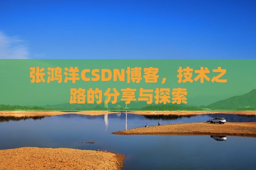张鸿洋CSDN博客，技术之路的分享与探索