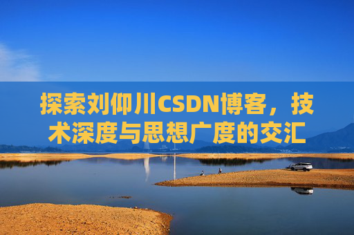 探索刘仰川CSDN博客，技术深度与思想广度的交汇