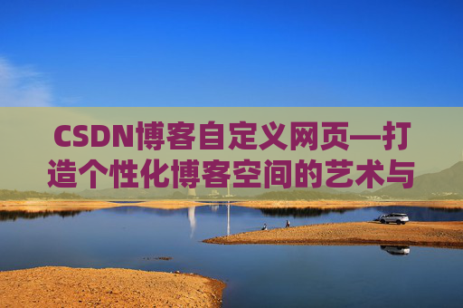 CSDN博客自定义网页—打造个性化博客空间的艺术与技巧
